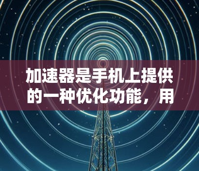 加速器是手机上提供的一种优化功能,用于提升手机的性能和用户体验。以下是关于加速器的详细总结 加速器是手机上提供的一种优化功能,用于提升手机的性能和用户体验。以下是关于加速器的详细总结