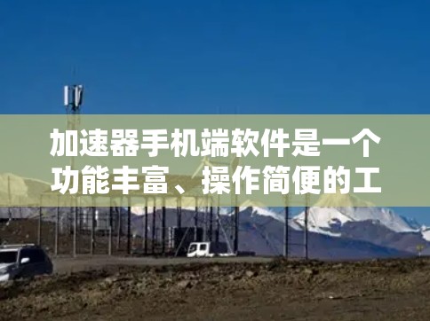 加速器手机端软件是一个功能丰富、操作简便的工具,帮助用户提升手机的运行效率和性能。以下是关于加速器的详细说明 加速器手机端软件是一个功能丰富、操作简便的工具,帮助用户提升手机的运行效率和性能。以下是关于加速器的详细说明