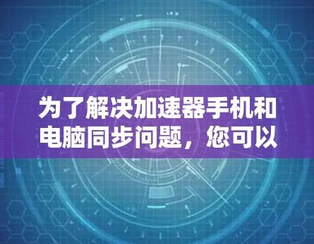 为了解决加速器手机和电脑同步问题，您可以按照以下步骤进行操作