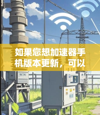 如果您想加速器手机版本更新，可以按照以下步骤操作