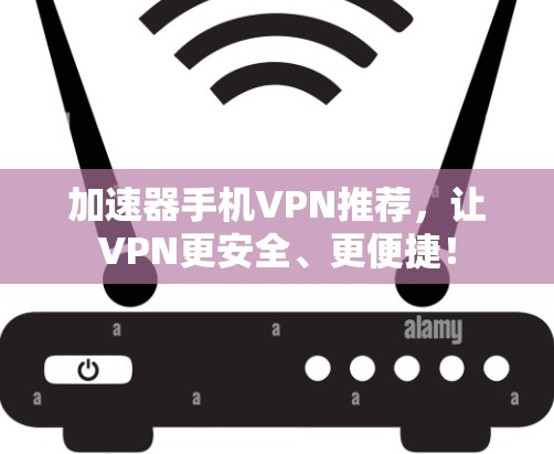 加速器手机VPN推荐，让VPN更安全、更便捷！
