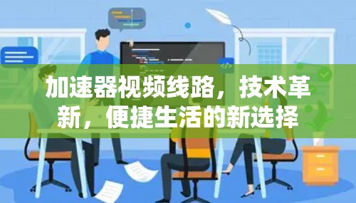 加速器视频线路,技术革新,便捷生活的新选择 加速器视频线路,技术革新,便捷生活的新选择