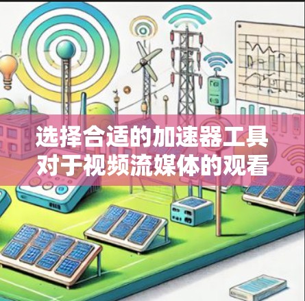 选择合适的加速器工具对于视频流媒体的观看具有重要意义，以下是详细的指南