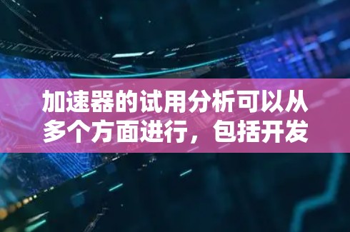 加速器的试用分析可以从多个方面进行，包括开发、测试、用户反馈、市场推广和成本效益等方面。以下是对加速器试用情况的详细分析