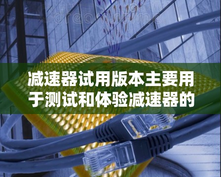 减速器试用版本主要用于测试和体验减速器的性能,帮助用户了解其在不同条件下的表现。以下是关于减速器试用版本的详细信息 减速器试用版本主要用于测试和体验减速器的性能,帮助用户了解其在不同条件下的表现。以下是关于减速器试用版本的详细信息