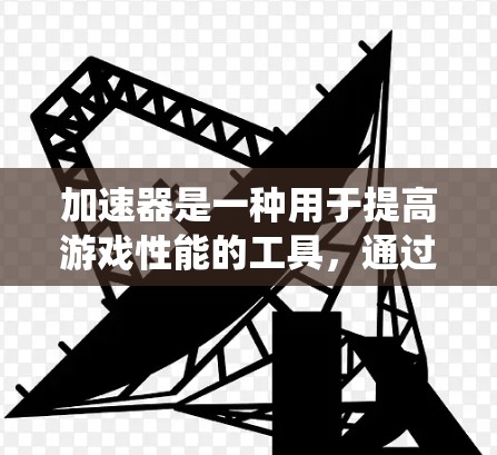 加速器是一种用于提高游戏性能的工具,通过优化游戏运行速度,提升游戏体验。以下是关于加速器的系统分析 加速器是一种用于提高游戏性能的工具,通过优化游戏运行速度,提升游戏体验。以下是关于加速器的系统分析