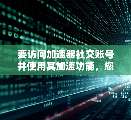 要访问加速器社交账号并使用其加速功能，您可以按照以下步骤进行