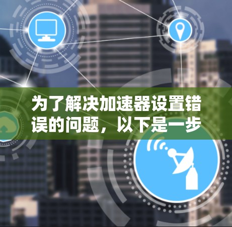 为了解决加速器设置错误的问题,以下是一步步的解决方案 为了解决加速器设置错误的问题,以下是一步步的解决方案