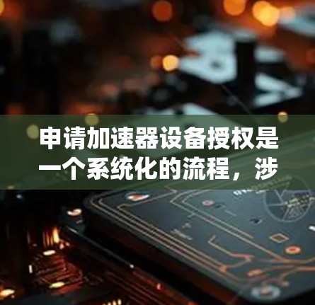 申请加速器设备授权是一个系统化的流程，涉及多个步骤和要求，以下是一个清晰的指南，帮助您顺利完成申请