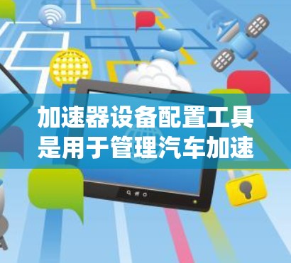 加速器设备配置工具是用于管理汽车加速系统中的加速器设备的软件工具，旨在优化车辆的加速性能。以下是关于该工具的详细介绍