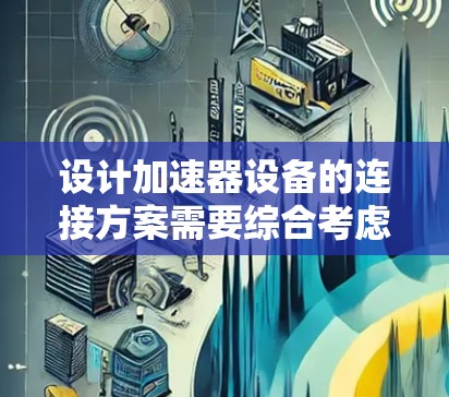 设计加速器设备的连接方案需要综合考虑性能、安全性和兼容性。以下是一个详细的设计步骤