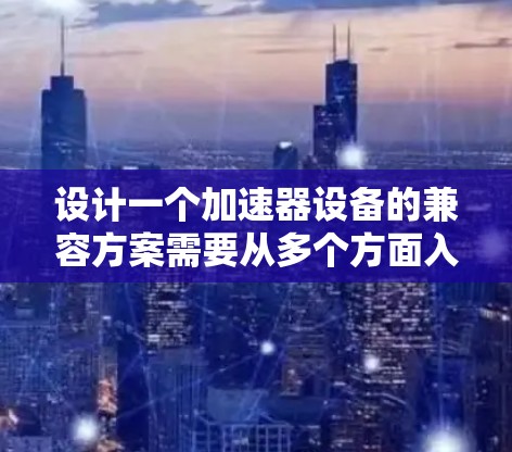 设计一个加速器设备的兼容方案需要从多个方面入手,以确保高效、安全和稳定的工作。以下是一个详细的总结 设计一个加速器设备的兼容方案需要从多个方面入手,以确保高效、安全和稳定的工作。以下是一个详细的总结