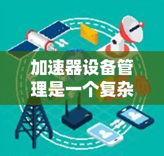 加速器设备管理是一个复杂的系统，涉及多个步骤和层面对设备进行资源分配和维护。以下是逐步的指导方针