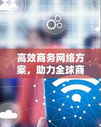 高效商务网络方案,助力全球商务加速 高效商务网络方案,助力全球商务加速