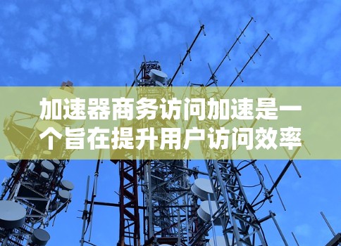 加速器商务访问加速是一个旨在提升用户访问效率的技术，主要应用于处理商务文档、会议记录、邮件等资源的优化方式。以下是对该主题的详细说明