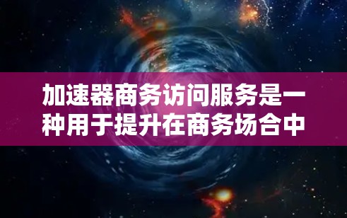 加速器商务访问服务是一种用于提升在商务场合中快速访问特定资源或文件的工具。以下是对该服务的详细介绍