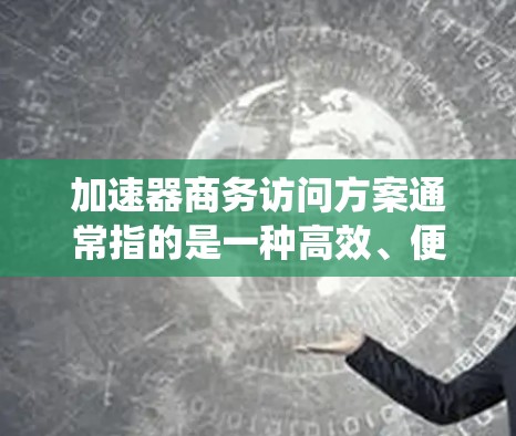 加速器商务访问方案通常指的是一种高效、便捷的商务访问工具或系统,旨在提升商务活动的效率和准确性。以下是一些可能涉及的方面和解决方案 加速器商务访问方案通常指的是一种高效、便捷的商务访问工具或系统,旨在提升商务活动的效率和准确性。以下是一些可能涉及的方面和解决方案
