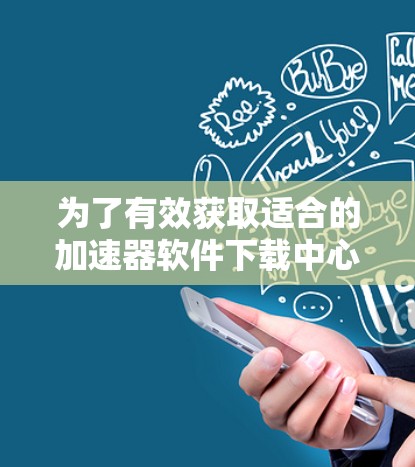 为了有效获取适合的加速器软件下载中心,您可以按照以下步骤进行 为了有效获取适合的加速器软件下载中心,您可以按照以下步骤进行