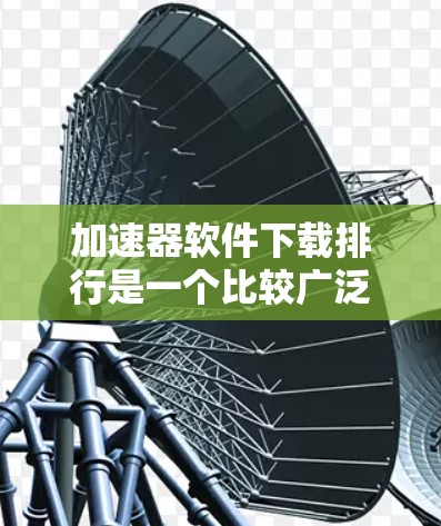 加速器软件下载排行是一个比较广泛的领域,具体有哪些工具和软件,取决于你的使用场景和需求。以下是一些常见的加速器软件及其特点,供参考 加速器软件下载排行是一个比较广泛的领域,具体有哪些工具和软件,取决于你的使用场景和需求。以下是一些常见的加速器软件及其特点,供参考