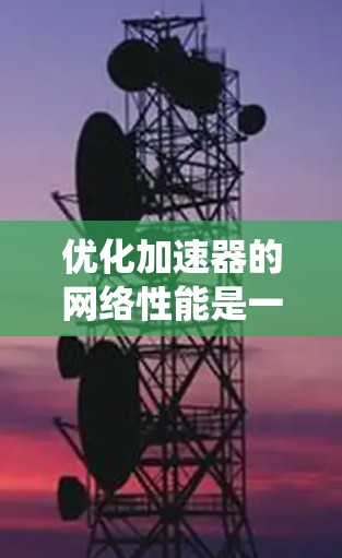 优化加速器的网络性能是一个系统性的过程，涉及多个步骤和技巧。以下是一个有条理的优化指南，帮助您系统地优化加速器的网络性能