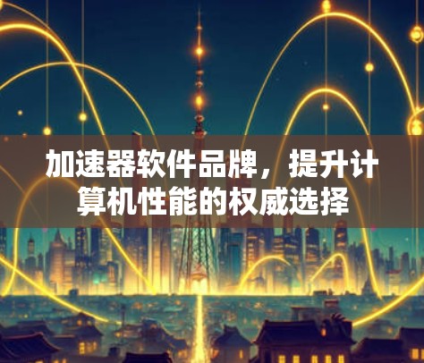 加速器软件品牌，提升计算机性能的权威选择