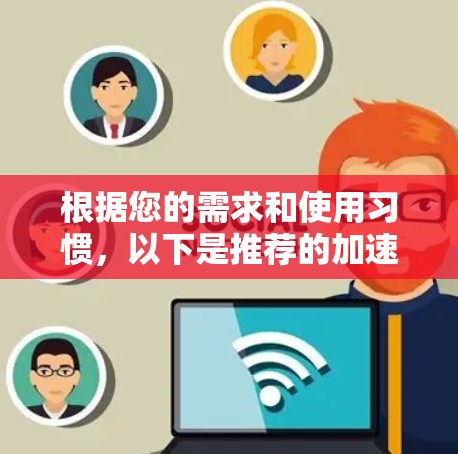 根据您的需求和使用习惯,以下是推荐的加速器软件推荐 根据您的需求和使用习惯,以下是推荐的加速器软件推荐