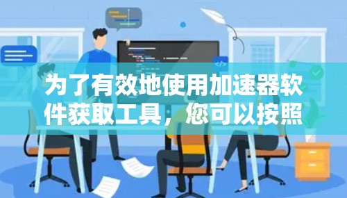 为了有效地使用加速器软件获取工具,您可以按照以下步骤进行 为了有效地使用加速器软件获取工具,您可以按照以下步骤进行