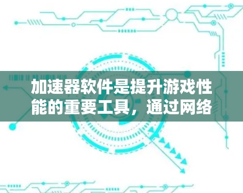 加速器软件是提升游戏性能的重要工具，通过网络加速游戏，提高游戏流畅度和画面质量。以下是对加速器软件的详细介绍
