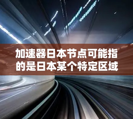 加速器日本节点可能指的是日本某个特定区域或项目中的加速器加速节点，具体含义可能因项目而异。以下是一些可能的解释