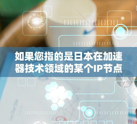 如果您指的是日本在加速器技术领域的某个IP节点（如专利、研究项目或技术标准）我需要更多的信息才能提供详细的解答。如果您有更具体的问题或背景信息，请提供更多细节，我会尽力帮助您