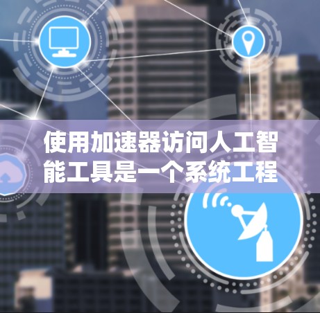 使用加速器访问人工智能工具是一个系统工程,涉及多个步骤和环节。以下是一个清晰、有条理的使用加速器的指南 使用加速器访问人工智能工具是一个系统工程,涉及多个步骤和环节。以下是一个清晰、有条理的使用加速器的指南