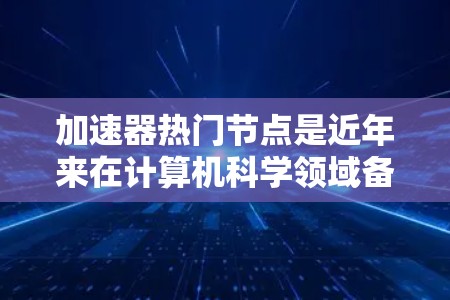 加速器热门节点是近年来在计算机科学领域备受关注的概念,涉及高性能计算硬件的高端应用。以下是对该主题的分步解释 加速器热门节点是近年来在计算机科学领域备受关注的概念,涉及高性能计算硬件的高端应用。以下是对该主题的分步解释