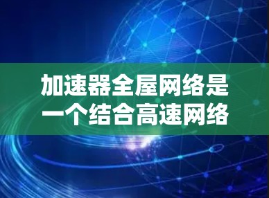 加速器全屋网络是一个结合高速网络加速技术和全屋网络设备的工具，旨在为用户提供高效、灵活的网络加速解决方案。以下是其主要特点和功能