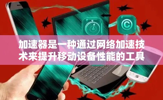 加速器是一种通过网络加速技术来提升移动设备性能的工具,广泛应用于PC和移动设备上。以下是逐步的加速器使用指南 加速器是一种通过网络加速技术来提升移动设备性能的工具,广泛应用于PC和移动设备上。以下是逐步的加速器使用指南
