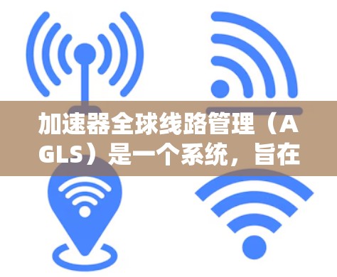加速器全球线路管理（AGLS）是一个系统，旨在在全球范围内协调加速器设备之间的数据传输、通信、管理和优化管理。以下是关于AGLS的详细说明