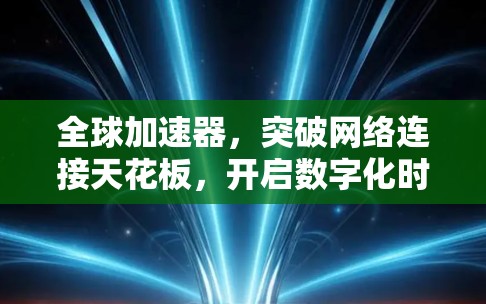 全球加速器,突破网络连接天花板,开启数字化时代 全球加速器,突破网络连接天花板,开启数字化时代