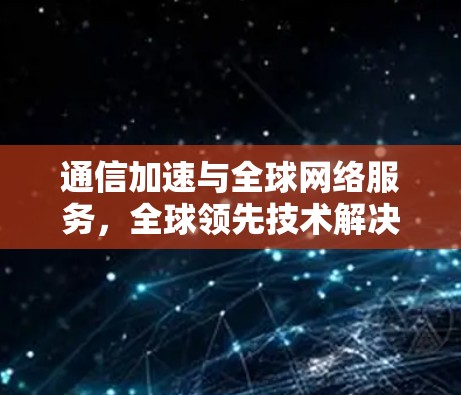 通信加速与全球网络服务,全球领先技术解决方案 通信加速与全球网络服务,全球领先技术解决方案