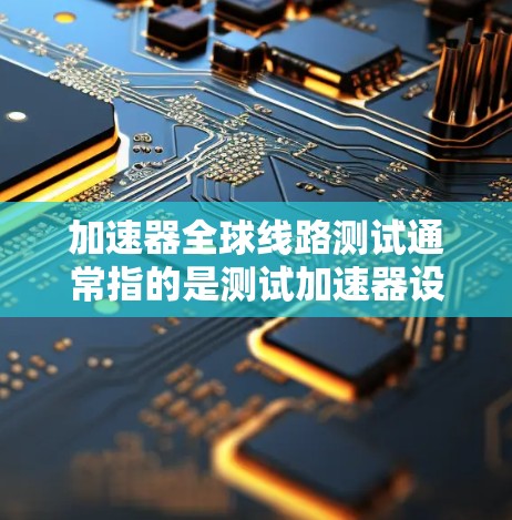 加速器全球线路测试通常指的是测试加速器设备在不同地区的网络或线路中运行的性能和稳定性。以下是关于加速器全球线路测试的一些关键点和建议 加速器全球线路测试通常指的是测试加速器设备在不同地区的网络或线路中运行的性能和稳定性。以下是关于加速器全球线路测试的一些关键点和建议