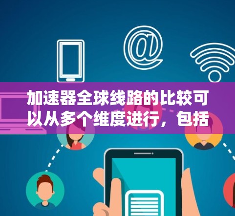 加速器全球线路的比较可以从多个维度进行，包括数量、分布、技术能力、成本、环境因素、未来发展趋势以及市场容量等方面进行分析。以下是对这些方面的系统比较
