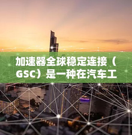 加速器全球稳定连接(GSC)是一种在汽车工业中使用的设备,主要用于确保加速器在连接时保持稳定和耐用。以下是关于GSC的详细信息 加速器全球稳定连接(GSC)是一种在汽车工业中使用的设备,主要用于确保加速器在连接时保持稳定和耐用。以下是关于GSC的详细信息