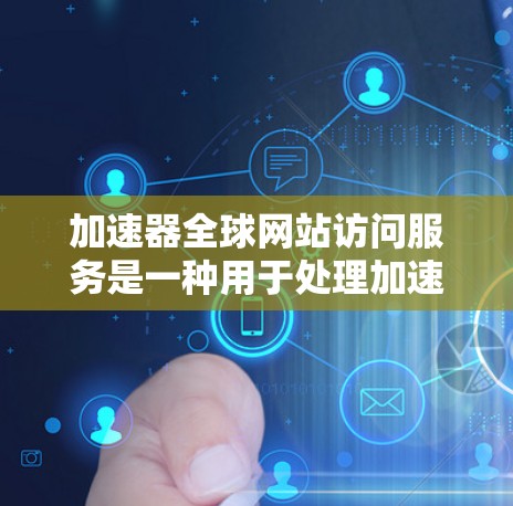 加速器全球网站访问服务是一种用于处理加速和下载资源的工具，旨在帮助用户更快地访问和下载所需内容。以下是对该服务的详细总结