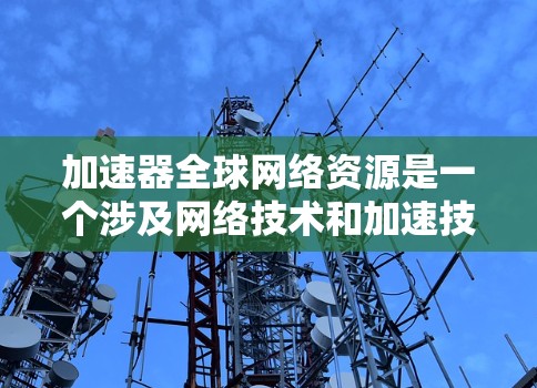 加速器全球网络资源是一个涉及网络技术和加速技术的专业领域，主要关注如何利用现代网络基础设施和技术，快速访问全球范围内的互联网资源。以下是对该专业的一些详细信息
