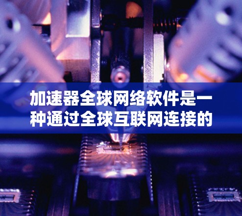 加速器全球网络软件是一种通过全球互联网连接的加速工具，旨在提供高速移动设备的连接和数据传输。以下是对其功能、使用注意事项和适用场景的详细说明
