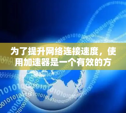 为了提升网络连接速度，使用加速器是一个有效的方法。以下是一个有条理的步骤指南，帮助你高效地使用加速器