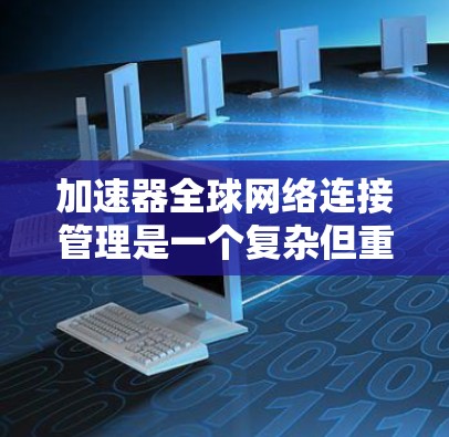 加速器全球网络连接管理是一个复杂但重要的领域，主要用于在多设备环境中提供快速、安全的网络连接。以下是详细的步骤和建议