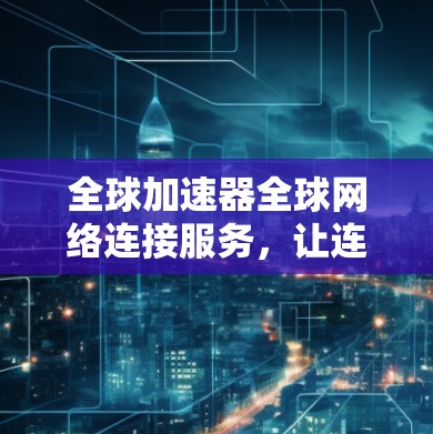 全球加速器全球网络连接服务，让连接成为提升效率的工具