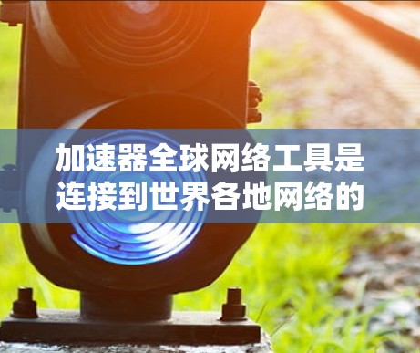 加速器全球网络工具是连接到世界各地网络的工具，通常包括Meituan Connect、美团支付等。以下是详细的使用指南和注意事项