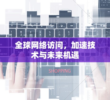全球网络访问，加速技术与未来机遇