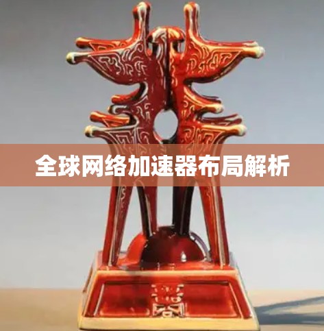 全球网络加速器布局解析