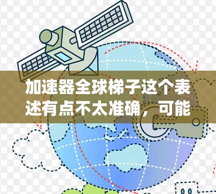 加速器全球梯子这个表述有点不太准确,可能是指在全球范围内通过加速器技术(accelerating technologies)来提升效率或实现技术突破。以下是一些可能相关的信息 加速器全球梯子这个表述有点不太准确,可能是指在全球范围内通过加速器技术(accelerating technologies)来提升效率或实现技术突破。以下是一些可能相关的信息
